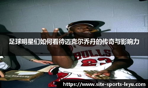 足球明星们如何看待迈克尔乔丹的传奇与影响力