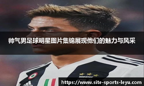 帅气男足球明星图片集锦展现他们的魅力与风采